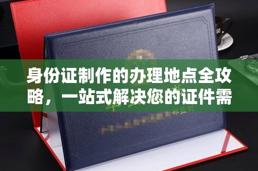 新北身份证制作的办理地点全攻略，一站式解决您的证件需求