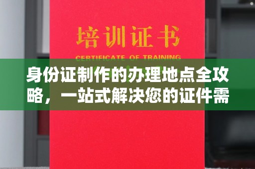 新北身份证制作的办理地点全攻略，一站式解决您的证件需求