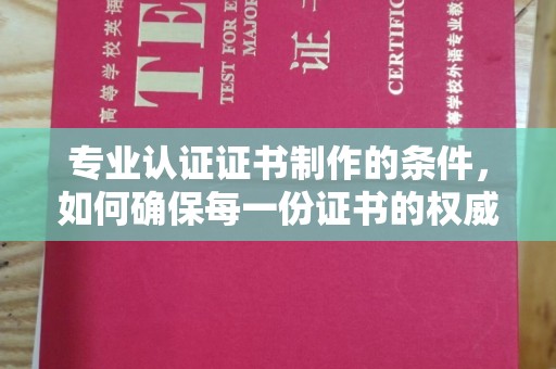 新北专业认证证书制作的条件，如何确保每一份证书的权威与可信